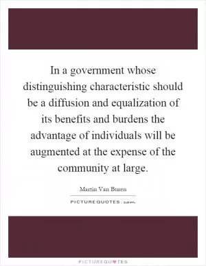 In a government whose distinguishing characteristic should be a diffusion and equalization of its benefits and burdens the advantage of individuals will be augmented at the expense of the community at large Picture Quote #1