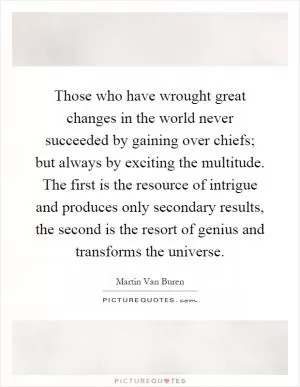 Those who have wrought great changes in the world never succeeded by gaining over chiefs; but always by exciting the multitude. The first is the resource of intrigue and produces only secondary results, the second is the resort of genius and transforms the universe Picture Quote #1