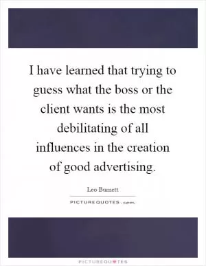 I have learned that trying to guess what the boss or the client wants is the most debilitating of all influences in the creation of good advertising Picture Quote #1