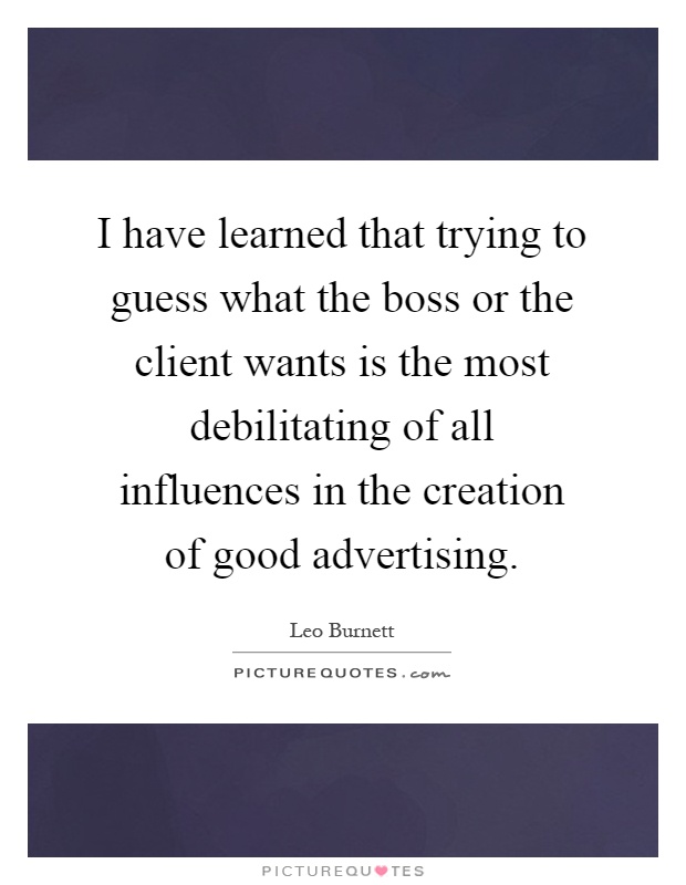 I have learned that trying to guess what the boss or the client wants is the most debilitating of all influences in the creation of good advertising Picture Quote #1