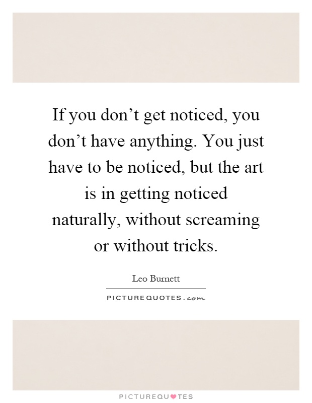 If you don't get noticed, you don't have anything. You just have to be noticed, but the art is in getting noticed naturally, without screaming or without tricks Picture Quote #1