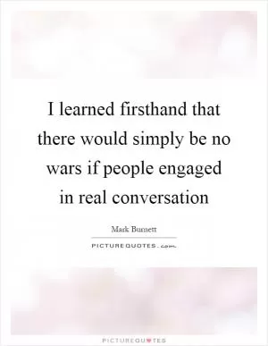 I learned firsthand that there would simply be no wars if people engaged in real conversation Picture Quote #1