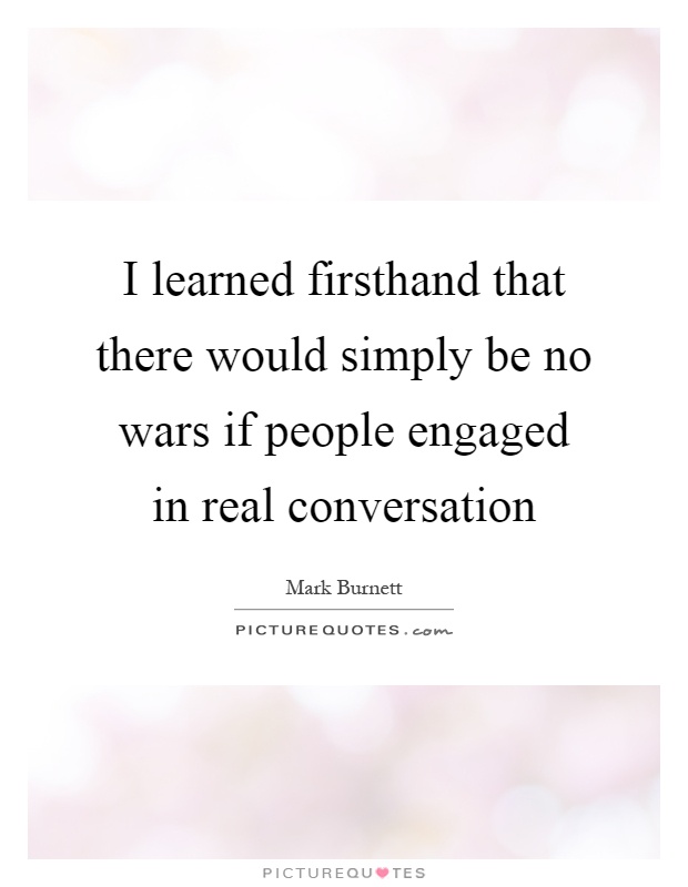I learned firsthand that there would simply be no wars if people engaged in real conversation Picture Quote #1
