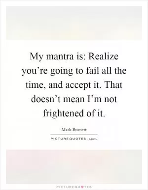 My mantra is: Realize you’re going to fail all the time, and accept it. That doesn’t mean I’m not frightened of it Picture Quote #1