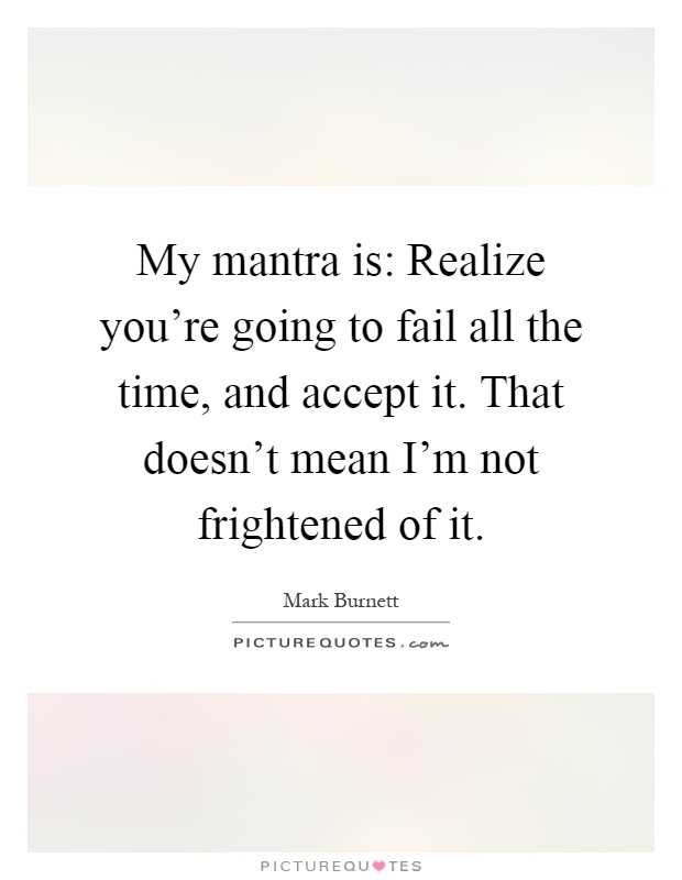 My mantra is: Realize you're going to fail all the time, and accept it. That doesn't mean I'm not frightened of it Picture Quote #1