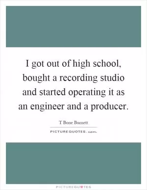 I got out of high school, bought a recording studio and started operating it as an engineer and a producer Picture Quote #1