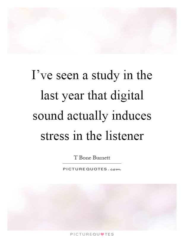 I've seen a study in the last year that digital sound actually induces stress in the listener Picture Quote #1