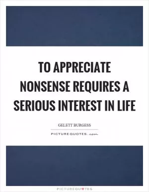 To appreciate nonsense requires a serious interest in life Picture Quote #1