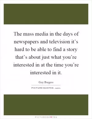 The mass media in the days of newspapers and television it’s hard to be able to find a story that’s about just what you’re interested in at the time you’re interested in it Picture Quote #1