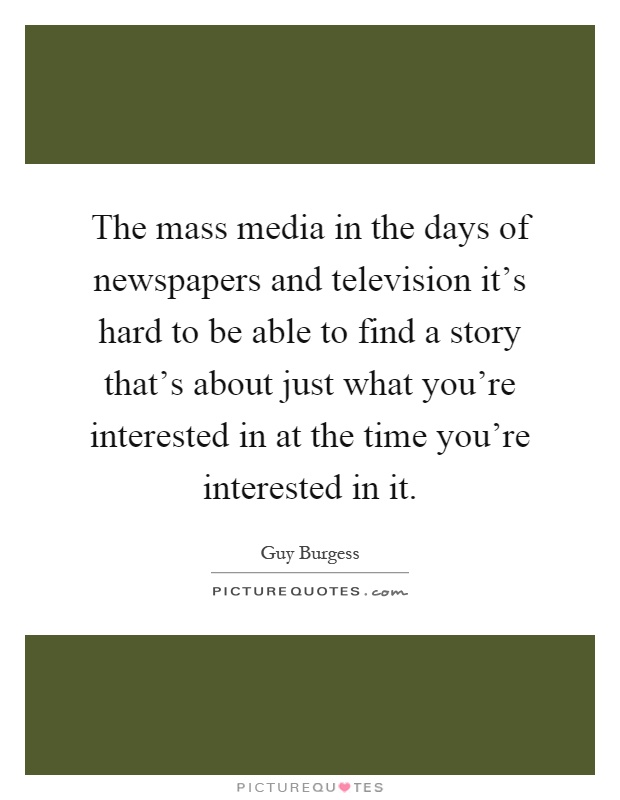The mass media in the days of newspapers and television it's hard to be able to find a story that's about just what you're interested in at the time you're interested in it Picture Quote #1