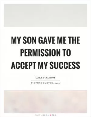 My son gave me the permission to accept my success Picture Quote #1
