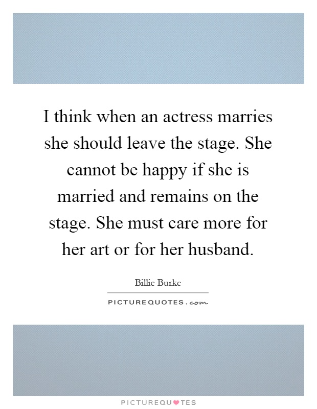 I think when an actress marries she should leave the stage. She cannot be happy if she is married and remains on the stage. She must care more for her art or for her husband Picture Quote #1