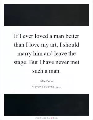 If I ever loved a man better than I love my art, I should marry him and leave the stage. But I have never met such a man Picture Quote #1