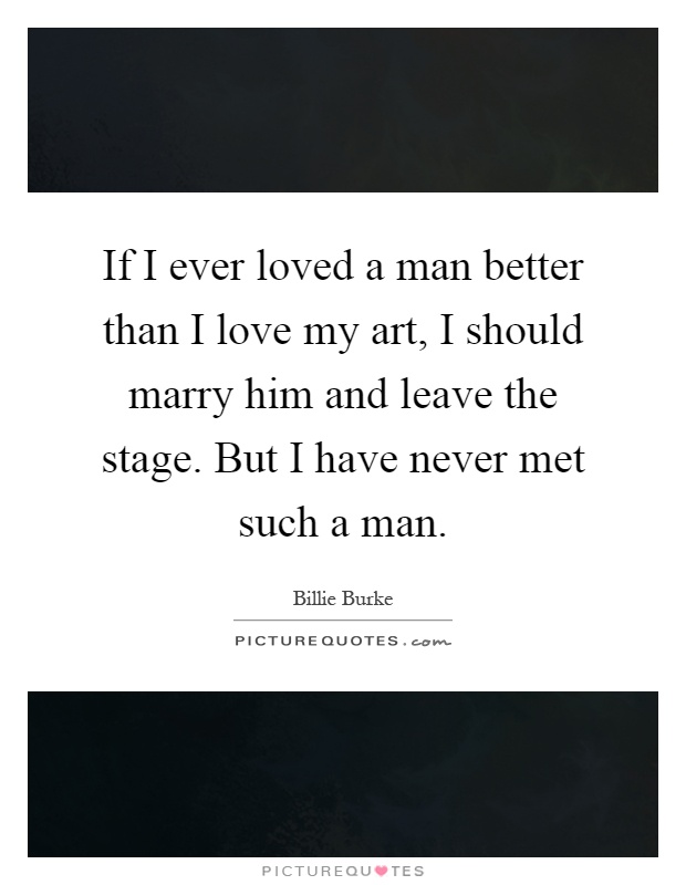 If I ever loved a man better than I love my art, I should marry him and leave the stage. But I have never met such a man Picture Quote #1