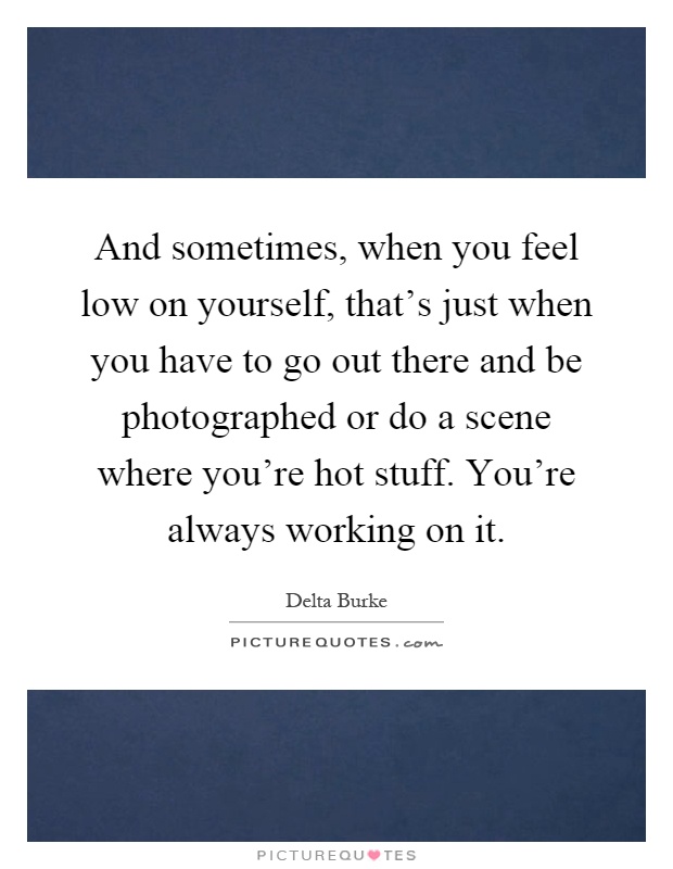 And sometimes, when you feel low on yourself, that's just when you have to go out there and be photographed or do a scene where you're hot stuff. You're always working on it Picture Quote #1