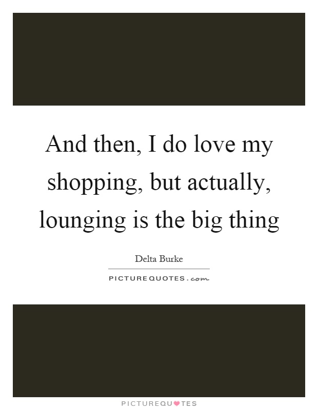 And then, I do love my shopping, but actually, lounging is the big thing Picture Quote #1