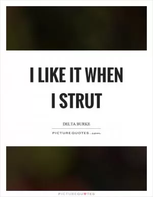 I like it when I strut Picture Quote #1