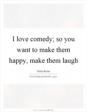 I love comedy; so you want to make them happy, make them laugh Picture Quote #1