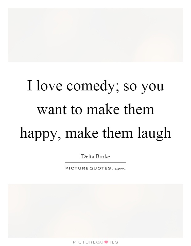 I love comedy; so you want to make them happy, make them laugh Picture Quote #1