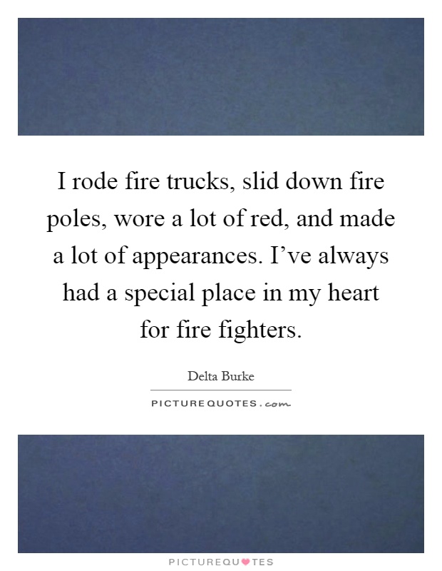 I rode fire trucks, slid down fire poles, wore a lot of red, and made a lot of appearances. I've always had a special place in my heart for fire fighters Picture Quote #1