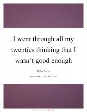 I went through all my twenties thinking that I wasn’t good enough Picture Quote #1