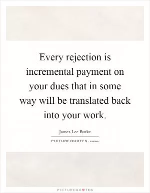 Every rejection is incremental payment on your dues that in some way will be translated back into your work Picture Quote #1