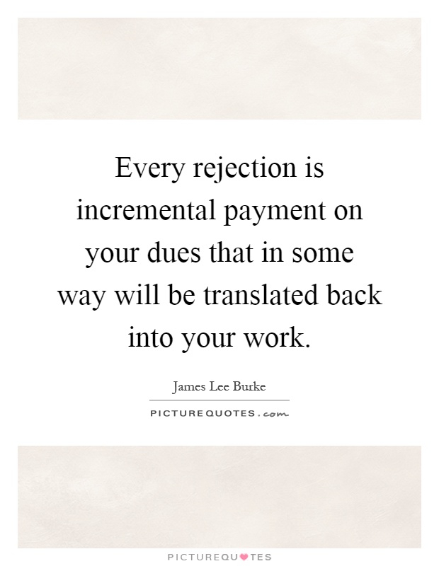 Every rejection is incremental payment on your dues that in some way will be translated back into your work Picture Quote #1