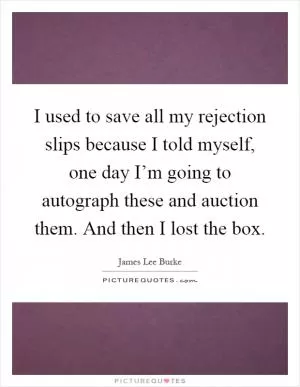 I used to save all my rejection slips because I told myself, one day I’m going to autograph these and auction them. And then I lost the box Picture Quote #1