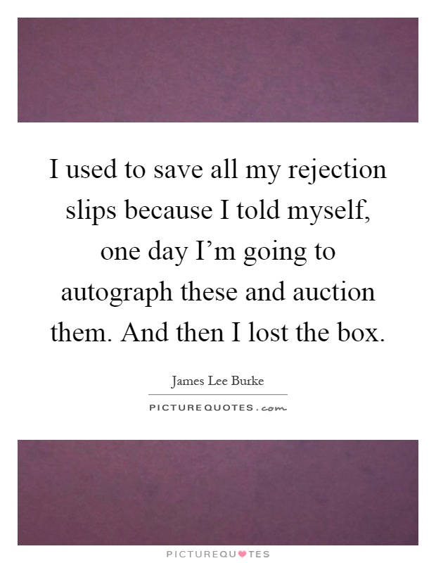 I used to save all my rejection slips because I told myself, one day I'm going to autograph these and auction them. And then I lost the box Picture Quote #1