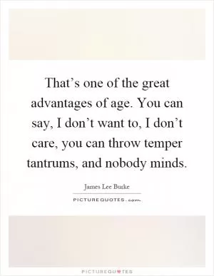 That’s one of the great advantages of age. You can say, I don’t want to, I don’t care, you can throw temper tantrums, and nobody minds Picture Quote #1