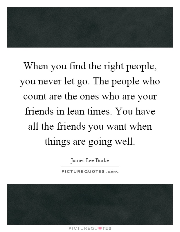 When you find the right people, you never let go. The people who count are the ones who are your friends in lean times. You have all the friends you want when things are going well Picture Quote #1