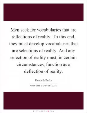 Men seek for vocabularies that are reflections of reality. To this end, they must develop vocabularies that are selections of reality. And any selection of reality must, in certain circumstances, function as a deflection of reality Picture Quote #1