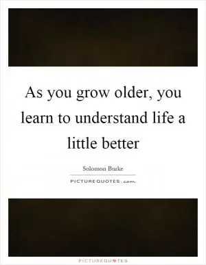 As you grow older, you learn to understand life a little better Picture Quote #1