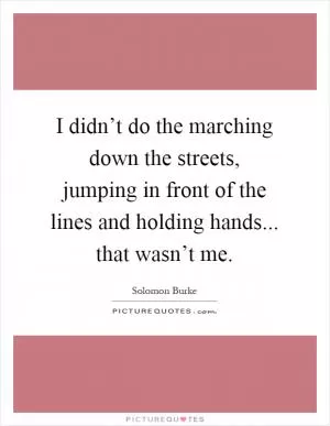 I didn’t do the marching down the streets, jumping in front of the lines and holding hands... that wasn’t me Picture Quote #1