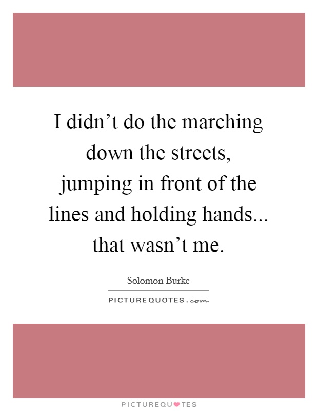 I didn't do the marching down the streets, jumping in front of the lines and holding hands... that wasn't me Picture Quote #1