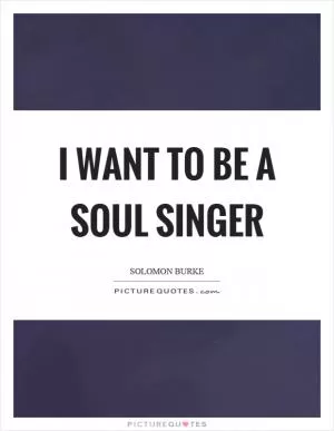 I want to be a soul singer Picture Quote #1