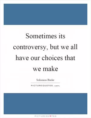 Sometimes its controversy, but we all have our choices that we make Picture Quote #1