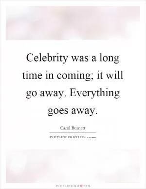 Celebrity was a long time in coming; it will go away. Everything goes away Picture Quote #1