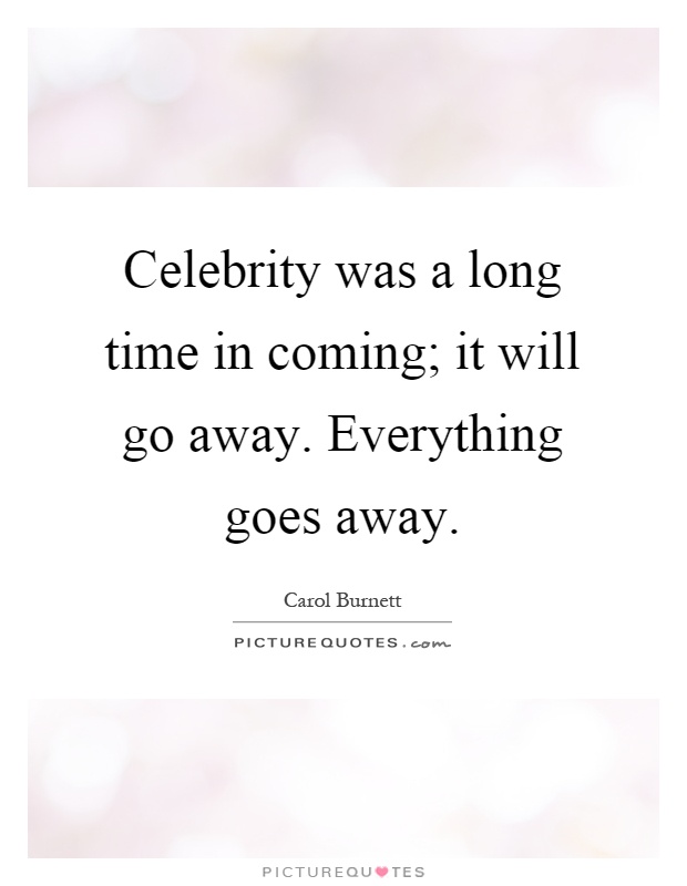 Celebrity was a long time in coming; it will go away. Everything goes away Picture Quote #1