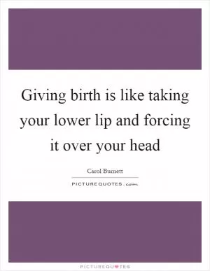 Giving birth is like taking your lower lip and forcing it over your head Picture Quote #1