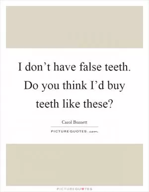 I don’t have false teeth. Do you think I’d buy teeth like these? Picture Quote #1