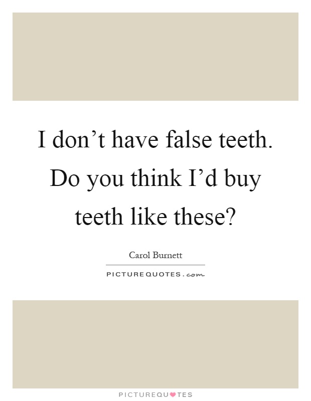 I don't have false teeth. Do you think I'd buy teeth like these? Picture Quote #1