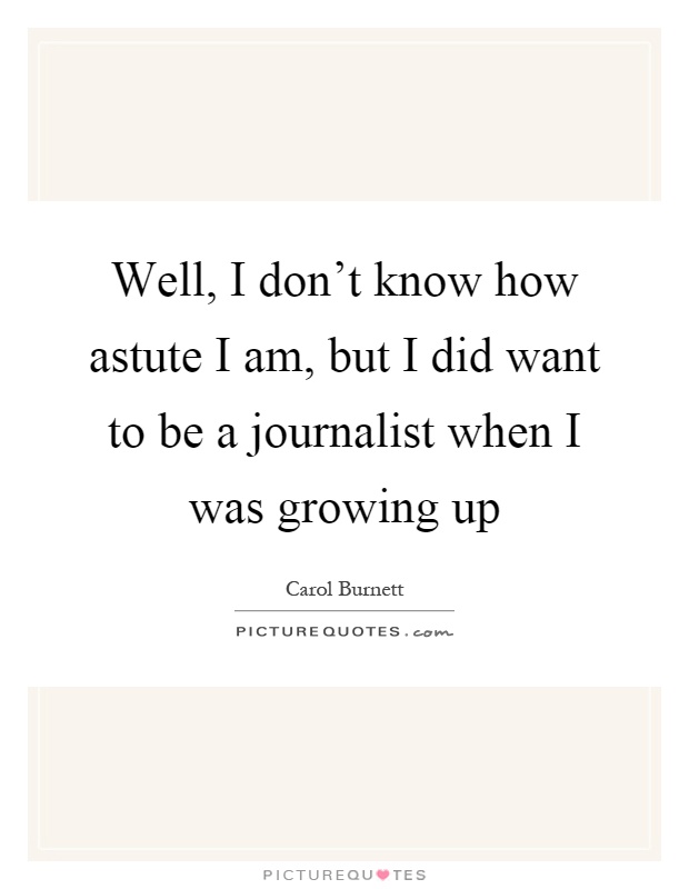 Well, I don't know how astute I am, but I did want to be a journalist when I was growing up Picture Quote #1