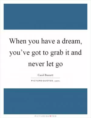 When you have a dream, you’ve got to grab it and never let go Picture Quote #1