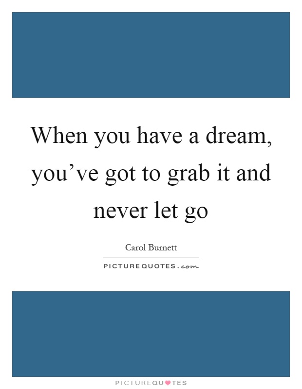 When you have a dream, you've got to grab it and never let go Picture Quote #1