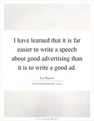 I have learned that it is far easier to write a speech about good advertising than it is to write a good ad Picture Quote #1