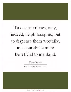 To despise riches, may, indeed, be philosophic, but to dispense them worthily, must surely be more beneficial to mankind Picture Quote #1