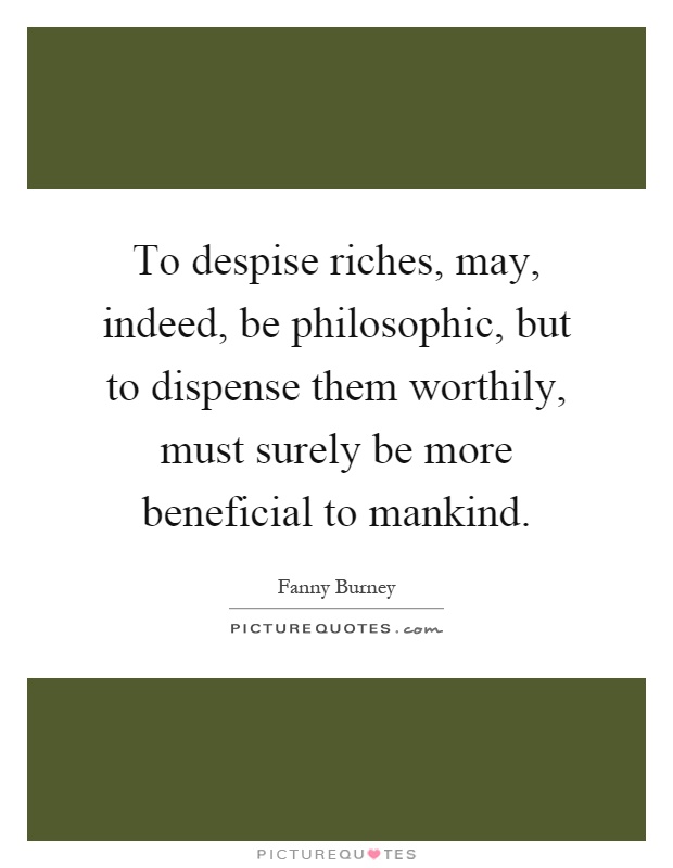 To despise riches, may, indeed, be philosophic, but to dispense them worthily, must surely be more beneficial to mankind Picture Quote #1