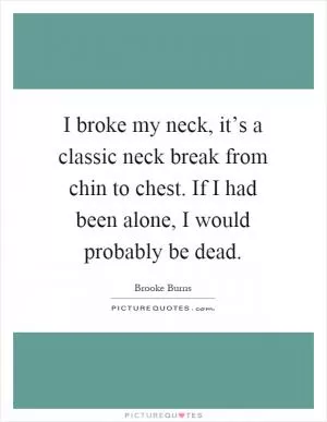 I broke my neck, it’s a classic neck break from chin to chest. If I had been alone, I would probably be dead Picture Quote #1