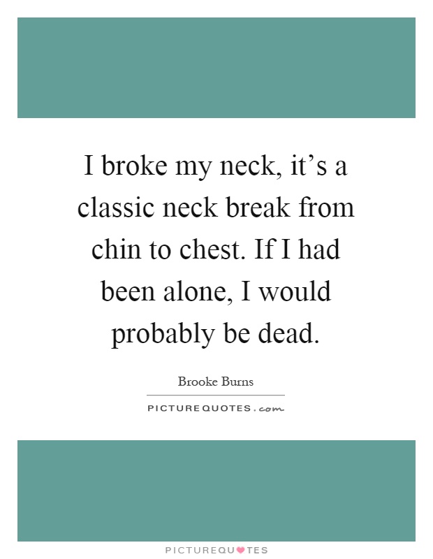 I broke my neck, it's a classic neck break from chin to chest. If I had been alone, I would probably be dead Picture Quote #1